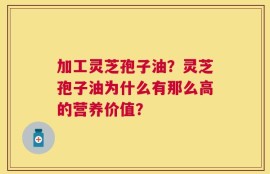 加工灵芝孢子油？灵芝孢子油为什么有那么高的营养价值？
