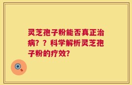 灵芝孢子粉能否真正治病？？科学解析灵芝孢子粉的疗效？