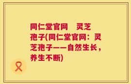 同仁堂官网   灵芝孢子(同仁堂官网：灵芝孢子——自然生长，养生不断)