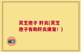 灵芝孢子 肝炎(灵芝孢子有助肝炎康复！)