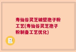 寿仙谷灵芝破壁孢子粉工艺(寿仙谷灵芝孢子粉制备工艺优化)