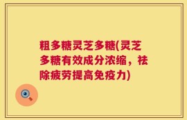 粗多糖灵芝多糖(灵芝多糖有效成分浓缩，祛除疲劳提高免疫力)