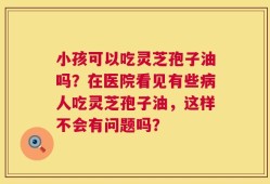 小孩可以吃灵芝孢子油吗？在医院看见有些病人吃灵芝孢子油，这样不会有问题吗？