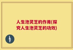人生泡灵芝的作用(探究人生泡灵芝的功效)