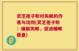 灵芝孢子粉对失眠的作用与功效(灵芝孢子粉：缓解失眠，促进睡眠质量)