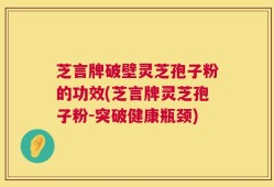 芝言牌破壁灵芝孢子粉的功效(芝言牌灵芝孢子粉-突破健康瓶颈)