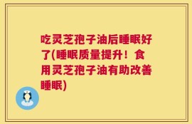 吃灵芝孢子油后睡眠好了(睡眠质量提升！食用灵芝孢子油有助改善睡眠)