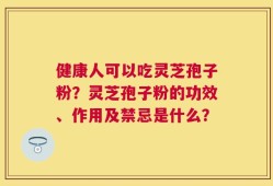 健康人可以吃灵芝孢子粉？灵芝孢子粉的功效、作用及禁忌是什么？