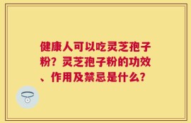 健康人可以吃灵芝孢子粉？灵芝孢子粉的功效、作用及禁忌是什么？
