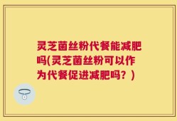 灵芝菌丝粉代餐能减肥吗(灵芝菌丝粉可以作为代餐促进减肥吗？)