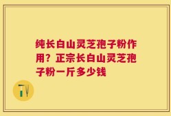 纯长白山灵芝孢子粉作用？正宗长白山灵芝孢子粉一斤多少钱