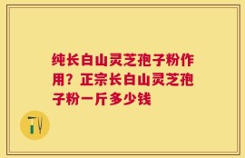 纯长白山灵芝孢子粉作用？正宗长白山灵芝孢子粉一斤多少钱