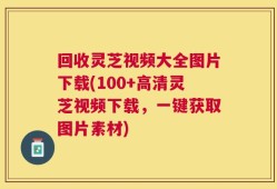 回收灵芝视频大全图片下载(100+高清灵芝视频下载，一键获取图片素材)