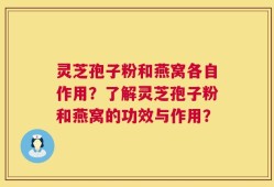 灵芝孢子粉和燕窝各自作用？了解灵芝孢子粉和燕窝的功效与作用？