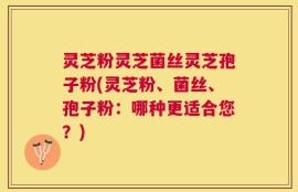 灵芝粉灵芝菌丝灵芝孢子粉(灵芝粉、菌丝、孢子粉：哪种更适合您？)