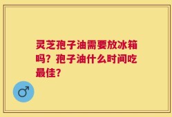 灵芝孢子油需要放冰箱吗？孢子油什么时间吃最佳？