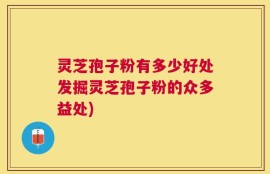 灵芝孢子粉有多少好处发掘灵芝孢子粉的众多益处)
