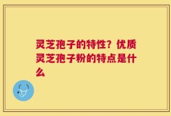 灵芝孢子的特性？优质灵芝孢子粉的特点是什么