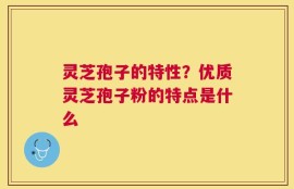 灵芝孢子的特性？优质灵芝孢子粉的特点是什么