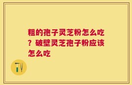 粗的孢子灵芝粉怎么吃？破壁灵芝孢子粉应该怎么吃
