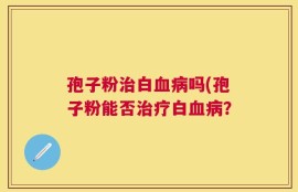 孢子粉治白血病吗(孢子粉能否治疗白血病？