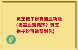 灵芝孢子粉有活血功能(提高血液循环？灵芝孢子粉可能帮到你)