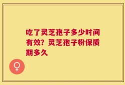 吃了灵芝孢子多少时间有效？灵芝孢子粉保质期多久