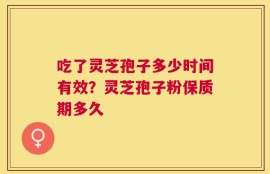 吃了灵芝孢子多少时间有效？灵芝孢子粉保质期多久