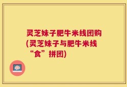 灵芝妹子肥牛米线团购(灵芝妹子与肥牛米线“食”拼团)