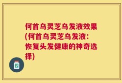 何首乌灵芝乌发液效果(何首乌灵芝乌发液：恢复头发健康的神奇选择)
