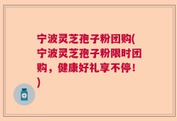 宁波灵芝孢子粉团购(宁波灵芝孢子粉限时团购，健康好礼享不停！)