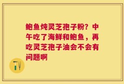 鲍鱼炖灵芝孢子粉？中午吃了海鲜和鲍鱼，再吃灵芝孢子油会不会有问题啊