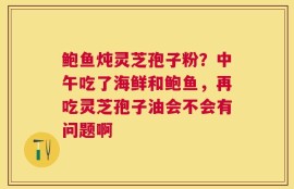 鲍鱼炖灵芝孢子粉？中午吃了海鲜和鲍鱼，再吃灵芝孢子油会不会有问题啊