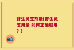 野生灵芝剂量(野生灵芝用量 如何正确服用？)