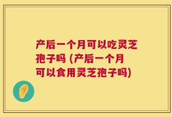 产后一个月可以吃灵芝孢子吗 (产后一个月可以食用灵芝孢子吗)
