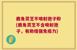 鹿角灵芝不喷射孢子粉(鹿角灵芝不含喷射孢子，有助增强免疫力)