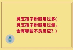 灵芝孢子粉服用过多(灵芝孢子粉服用过量，会有哪些不良反应？)