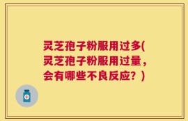 灵芝孢子粉服用过多(灵芝孢子粉服用过量，会有哪些不良反应？)