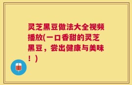 灵芝黑豆做法大全视频播放(一口香甜的灵芝黑豆，尝出健康与美味！)