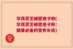 华茂灵芝破壁孢子粉(华茂灵芝破壁孢子粉：健康必备的营养补给)