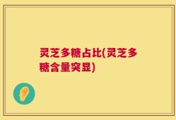 灵芝多糖占比(灵芝多糖含量突显)