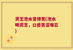 灵芝泡水觉得苦(泡水喝灵芝，口感苦涩难忘)