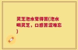 灵芝泡水觉得苦(泡水喝灵芝，口感苦涩难忘)