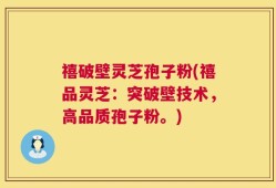 禧破壁灵芝孢子粉(禧品灵芝：突破壁技术，高品质孢子粉。)