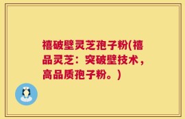 禧破壁灵芝孢子粉(禧品灵芝：突破壁技术，高品质孢子粉。)