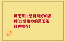 灵芝茶口感特别好的品种(口感绝妙的灵芝茶品种推荐)