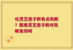 吃灵芝孢子粉有点失眠？服用灵芝孢子粉对失眠有效吗