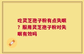 吃灵芝孢子粉有点失眠？服用灵芝孢子粉对失眠有效吗