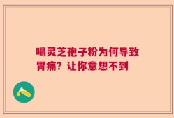 喝灵芝孢子粉为何导致胃痛？让你意想不到