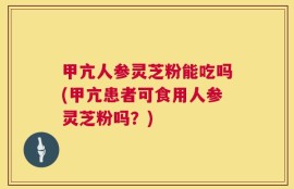 甲亢人参灵芝粉能吃吗(甲亢患者可食用人参灵芝粉吗？)